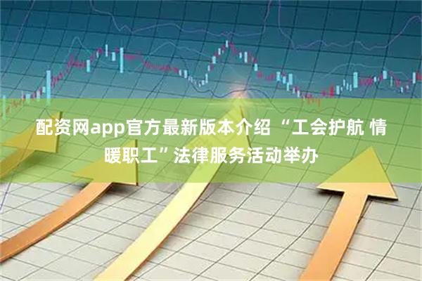 配资网app官方最新版本介绍 “工会护航&#32;情暖职工”法律服务活动举办