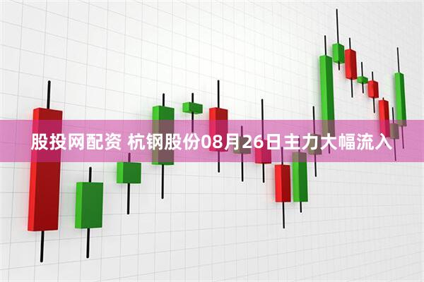 股投网配资 杭钢股份08月26日主力大幅流入