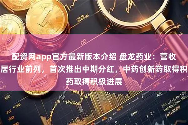 配资网app官方最新版本介绍 盘龙药业：营收增速稳居行业前列，首次推出中期分红，中药创新药取得积极进展