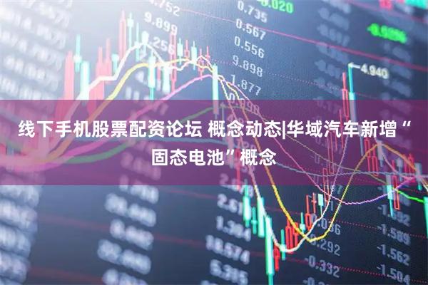 线下手机股票配资论坛 概念动态|华域汽车新增“固态电池”概念