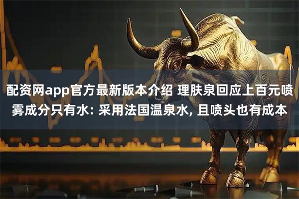 配资网app官方最新版本介绍 理肤泉回应上百元喷雾成分只有水: 采用法国温泉水, 且喷头也有成本