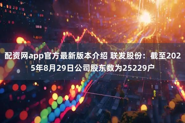 配资网app官方最新版本介绍 联发股份：截至2025年8月29日公司股东数为25229户