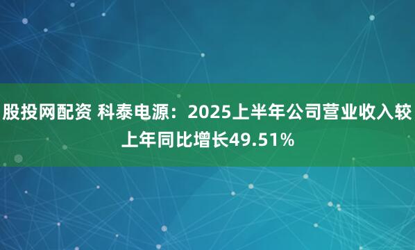 股投网配资 科泰电源：2025上半年公司营业收入较上年同比增长49.51%