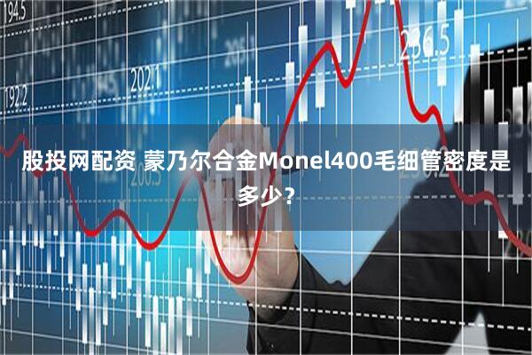 股投网配资 蒙乃尔合金Monel400毛细管密度是多少？