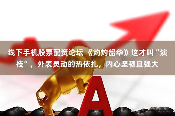线下手机股票配资论坛 《灼灼韶华》这才叫“演技”，外表灵动的热依扎，内心坚韧且强大