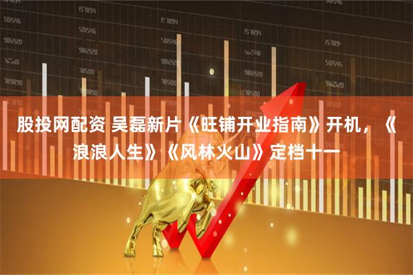股投网配资 吴磊新片《旺铺开业指南》开机，《浪浪人生》《风林火山》定档十一