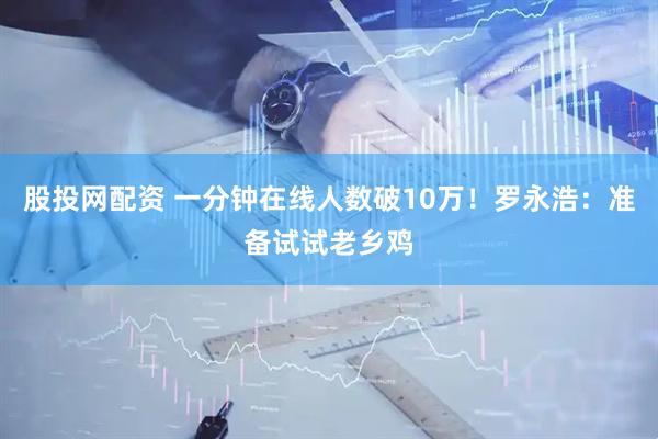 股投网配资 一分钟在线人数破10万！罗永浩：准备试试老乡鸡