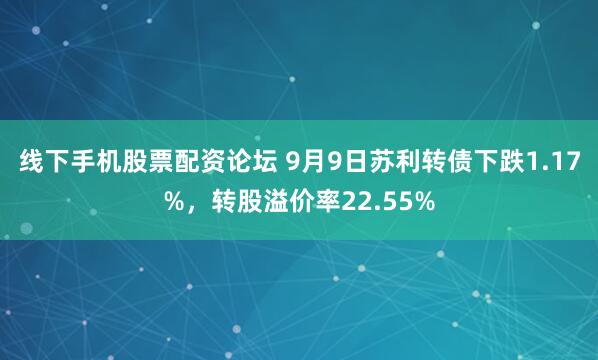 线下手机股票配资论坛 9月9日苏利转债下跌1.17%，转股溢价率22.55%