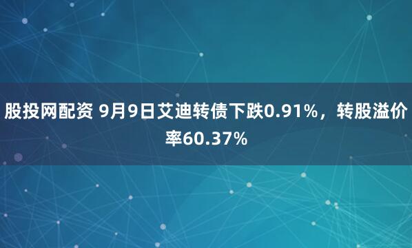 股投网配资 9月9日艾迪转债下跌0.91%，转股溢价率60.37%