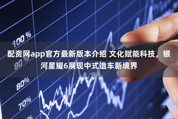 配资网app官方最新版本介绍 文化赋能科技，银河星耀6展现中式造车新境界