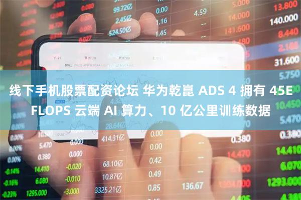 线下手机股票配资论坛 华为乾崑 ADS 4 拥有 45EFLOPS 云端 AI 算力、10 亿公里训练数据