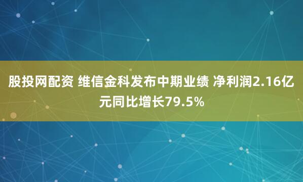 股投网配资 维信金科发布中期业绩 净利润2.16亿元同比增长79.5%