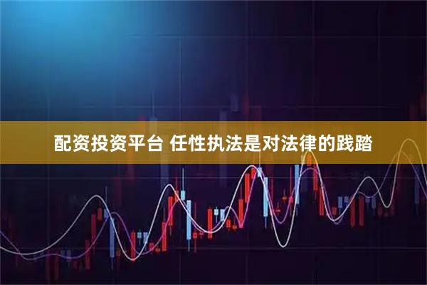 配资投资平台 任性执法是对法律的践踏