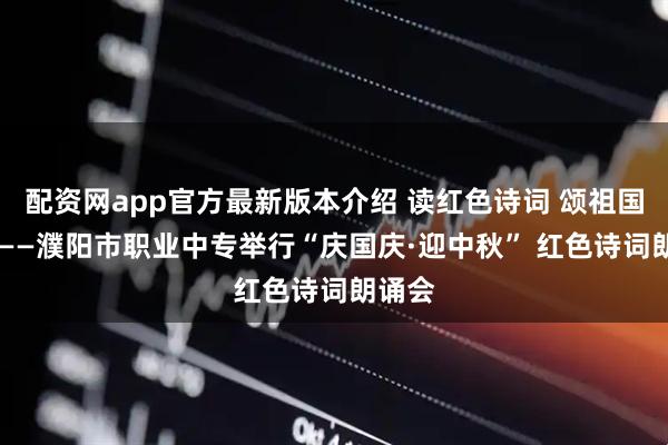 配资网app官方最新版本介绍 读红色诗词 颂祖国华章 ——濮阳市职业中专举行“庆国庆·迎中秋” 红色诗词朗诵会