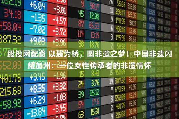 股投网配资 以展为桥，圆非遗之梦！中国非遗闪耀加州：一位女性传承者的非遗情怀