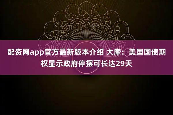 配资网app官方最新版本介绍 大摩：美国国债期权显示政府停摆可长达29天