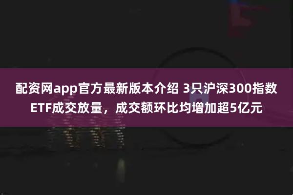 配资网app官方最新版本介绍 3只沪深300指数ETF成交放量，成交额环比均增加超5亿元