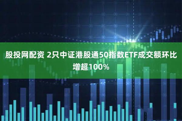 股投网配资 2只中证港股通50指数ETF成交额环比增超100%