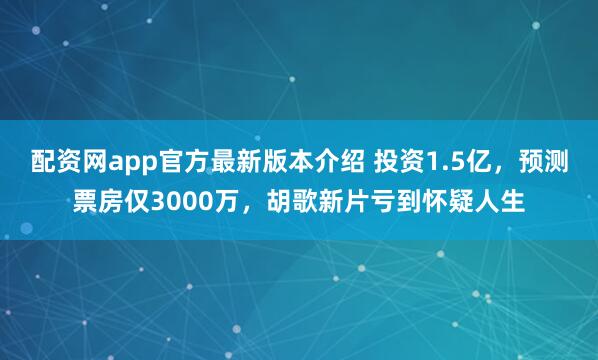 配资网app官方最新版本介绍 投资1.5亿，预测票房仅3000万，胡歌新片亏到怀疑人生