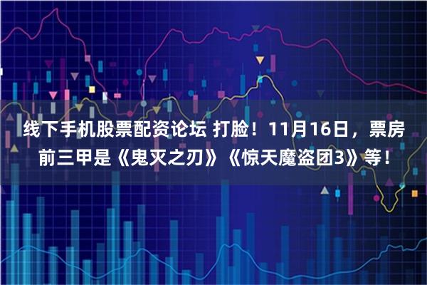 线下手机股票配资论坛 打脸！11月16日，票房前三甲是《鬼灭之刃》《惊天魔盗团3》等！