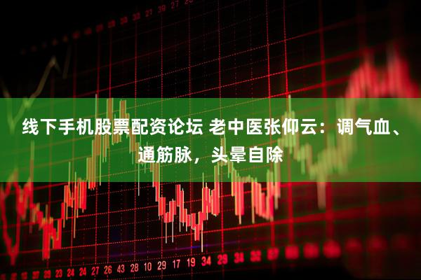 线下手机股票配资论坛 老中医张仰云：调气血、通筋脉，头晕自除