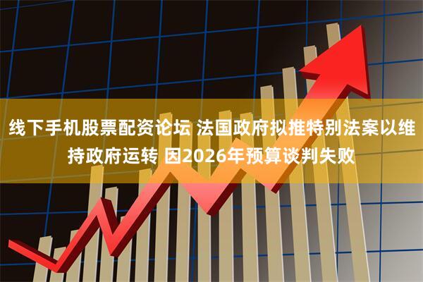 线下手机股票配资论坛 法国政府拟推特别法案以维持政府运转 因2026年预算谈判失败