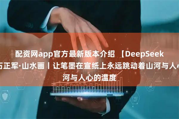 配资网app官方最新版本介绍 【DeepSeek谈艺】石正军·山水画丨让笔墨在宣纸上永远跳动着山河与人心的温度