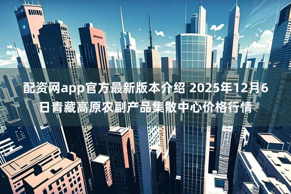 配资网app官方最新版本介绍 2025年12月6日青藏高原农副产品集散中心价格行情