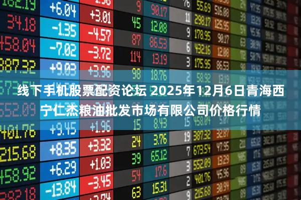 线下手机股票配资论坛 2025年12月6日青海西宁仁杰粮油批发市场有限公司价格行情