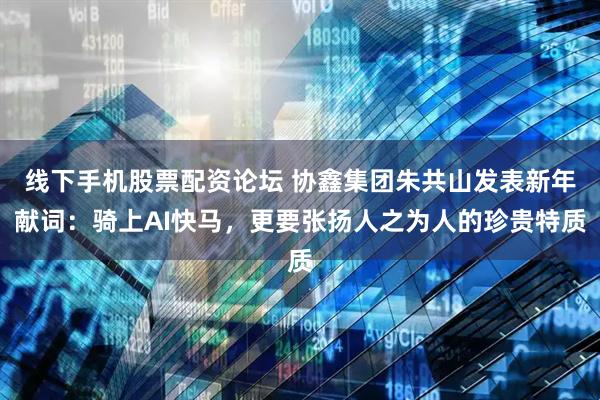 线下手机股票配资论坛 协鑫集团朱共山发表新年献词：骑上AI快马，更要张扬人之为人的珍贵特质