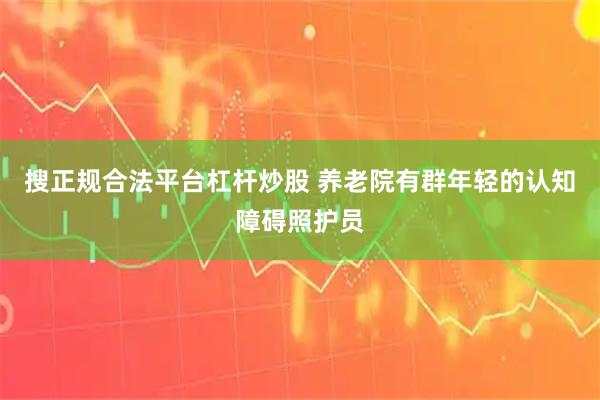 搜正规合法平台杠杆炒股 养老院有群年轻的认知障碍照护员