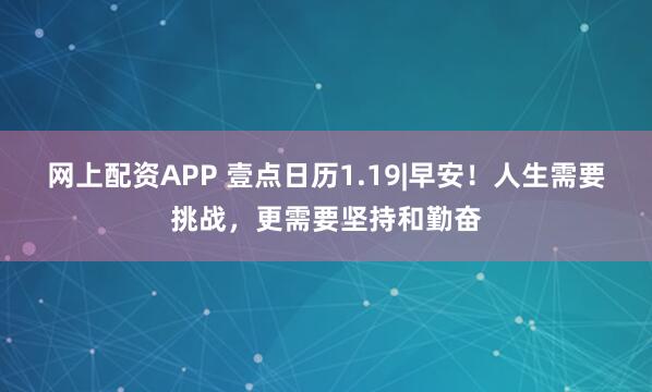 网上配资APP 壹点日历1.19|早安！人生需要挑战，更需要坚持和勤奋