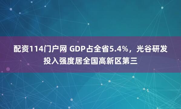 配资114门户网 GDP占全省5.4%，光谷研发投入强度居全国高新区第三