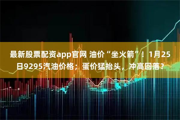 最新股票配资app官网 油价“坐火箭”！1月25日9295汽油价格；蛋价猛抬头，冲高回落？