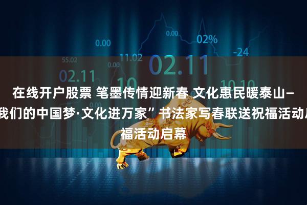 在线开户股票 笔墨传情迎新春 文化惠民暖泰山——“我们的中国梦·文化进万家”书法家写春联送祝福活动启幕