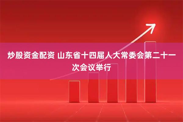炒股资金配资 山东省十四届人大常委会第二十一次会议举行