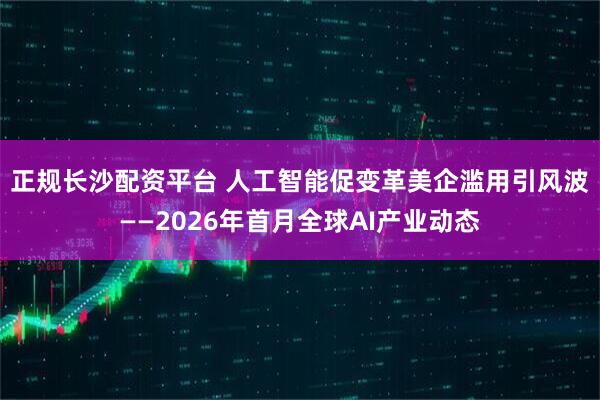 正规长沙配资平台 人工智能促变革　美企滥用引风波——2026年首月全球AI产业动态