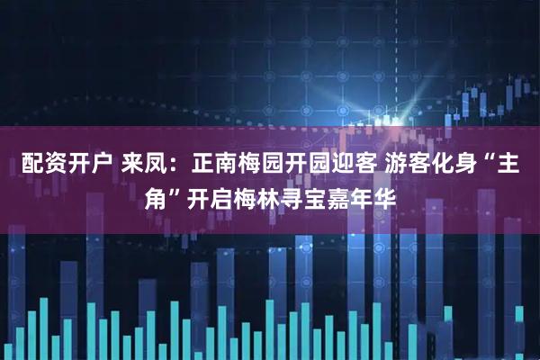 配资开户 来凤：正南梅园开园迎客 游客化身“主角”开启梅林寻宝嘉年华