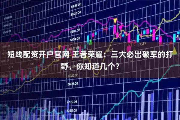 短线配资开户官网 王者荣耀：三大必出破军的打野，你知道几个？