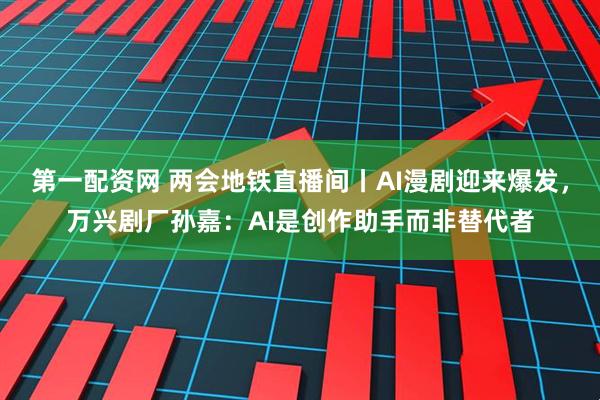 第一配资网 两会地铁直播间丨AI漫剧迎来爆发，万兴剧厂孙嘉：AI是创作助手而非替代者