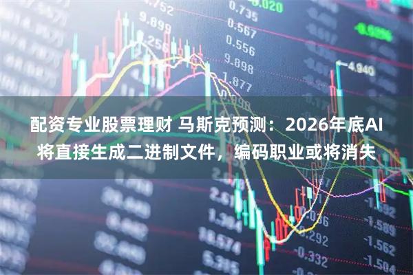配资专业股票理财 马斯克预测：2026年底AI将直接生成二进制文件，编码职业或将消失