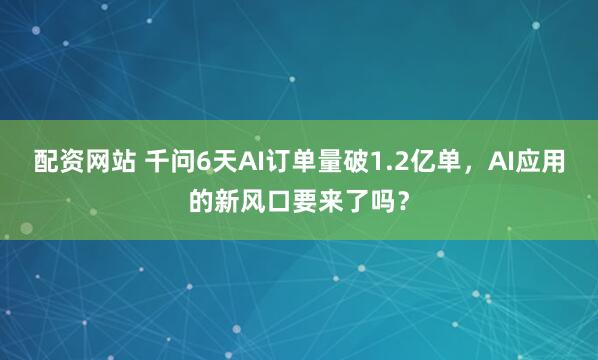 配资网站 千问6天AI订单量破1.2亿单，AI应用的新风口要来了吗？