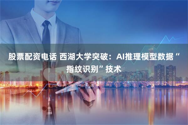 股票配资电话 西湖大学突破：AI推理模型数据“指纹识别”技术