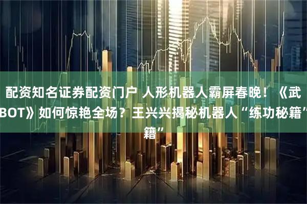 配资知名证券配资门户 人形机器人霸屏春晚！《武BOT》如何惊艳全场？王兴兴揭秘机器人“练功秘籍”