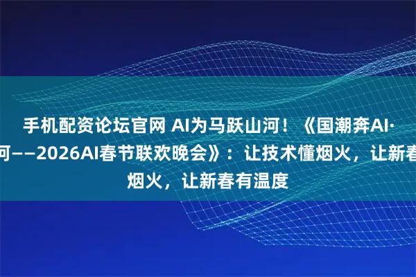 手机配资论坛官网 AI为马跃山河！《国潮奔AI·马跃山河——2026AI春节联欢晚会》：让技术懂烟火，让新春有温度
