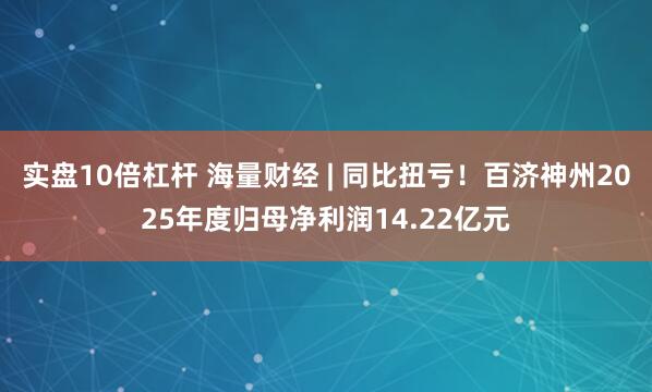 实盘10倍杠杆 海量财经 | 同比扭亏！百济神州2025年度归母净利润14.22亿元