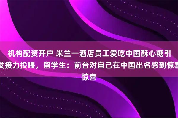 机构配资开户 米兰一酒店员工爱吃中国酥心糖引发接力投喂，留学生：前台对自己在中国出名感到惊喜