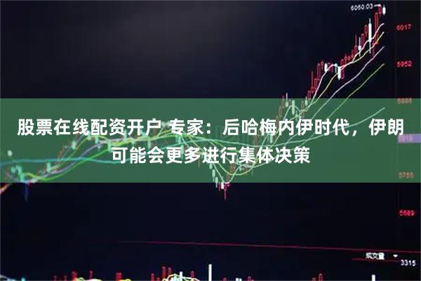 股票在线配资开户 专家：后哈梅内伊时代，伊朗可能会更多进行集体决策