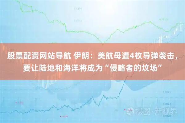 股票配资网站导航 伊朗：美航母遭4枚导弹袭击，要让陆地和海洋将成为“侵略者的坟场”