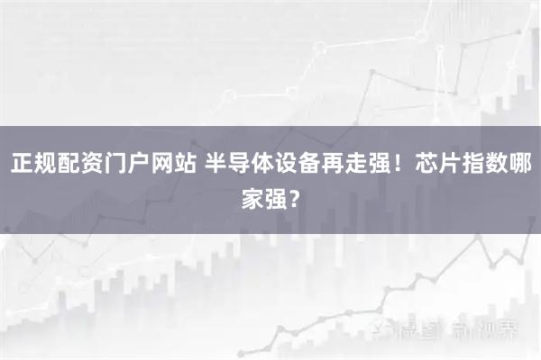正规配资门户网站 半导体设备再走强！芯片指数哪家强？